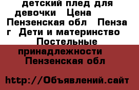 детский плед для девочки › Цена ­ 500 - Пензенская обл., Пенза г. Дети и материнство » Постельные принадлежности   . Пензенская обл.